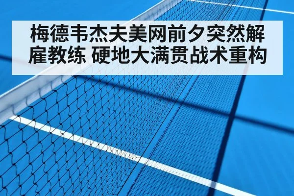 梅德韦杰夫美网前夕突然解雇教练 硬地大满贯战术重构