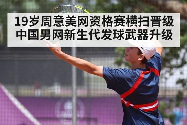 19岁周意美网资格赛横扫晋级 中国男网新生代发球武器升级