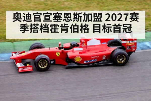 奥迪官宣塞恩斯加盟 2027赛季搭档霍肯伯格 目标首冠