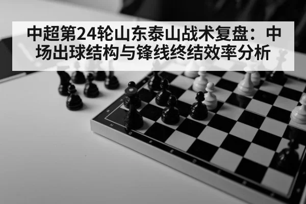 中超第24轮山东泰山战术复盘：中场出球结构与锋线终结效率分析