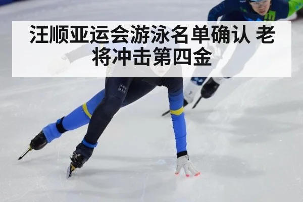 汪顺亚运会游泳名单确认 老将冲击第四金