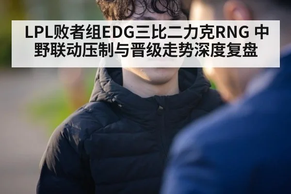 LPL败者组EDG三比二力克RNG 中野联动压制与晋级走势深度复盘