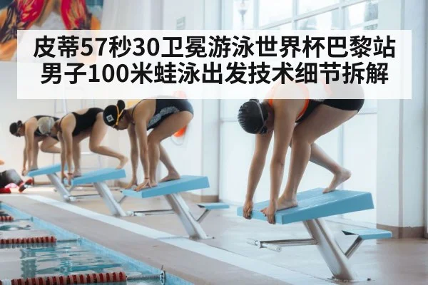 皮蒂57秒30卫冕游泳世界杯巴黎站 男子100米蛙泳出发技术细节拆解