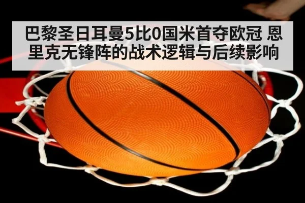 巴黎圣日耳曼5比0国米首夺欧冠 恩里克无锋阵的战术逻辑与后续影响