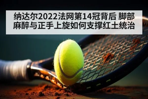 纳达尔2022法网第14冠背后 脚部麻醉与正手上旋如何支撑红土统治